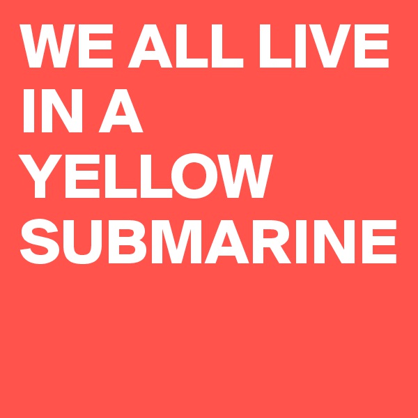 WE ALL LIVE IN A YELLOW SUBMARINE 
