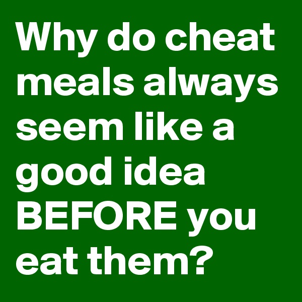 Why do cheat meals always seem like a good idea BEFORE you eat them?