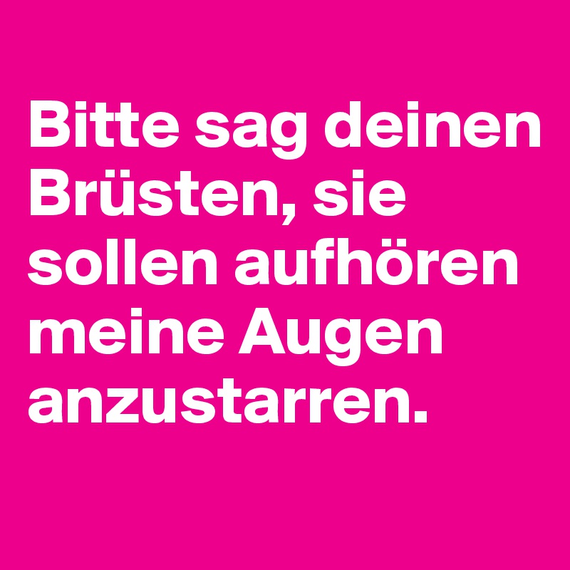 
Bitte sag deinen Brüsten, sie sollen aufhören meine Augen anzustarren. 
