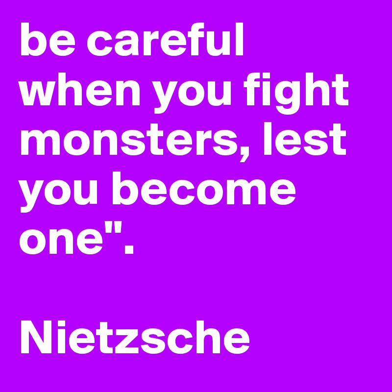 be careful when you fight monsters, lest you become one".

Nietzsche