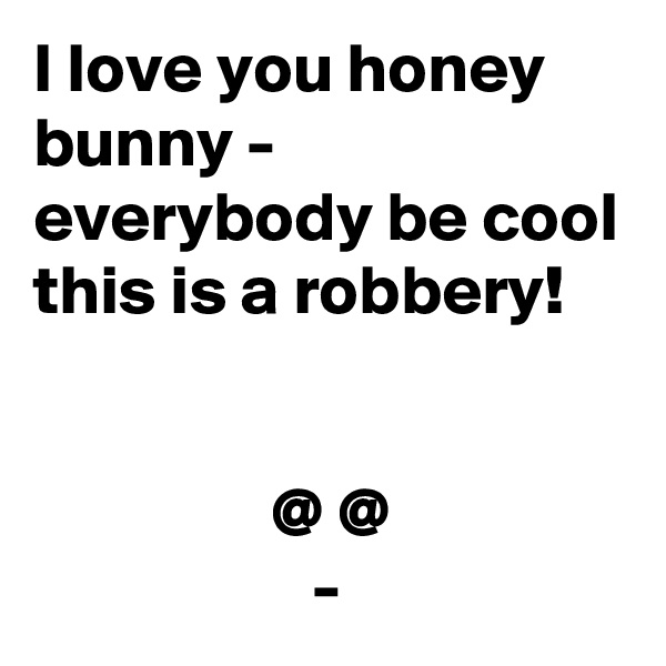 I love you honey bunny - everybody be cool this is a robbery!


                 @ @
                    -