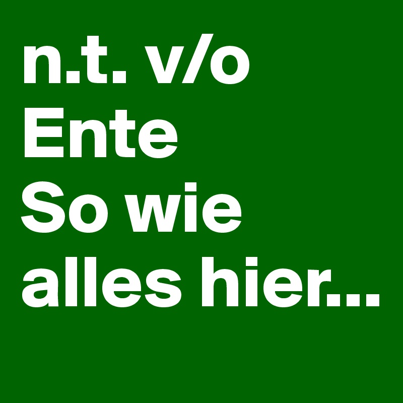 n.t. v/o Ente
So wie alles hier...