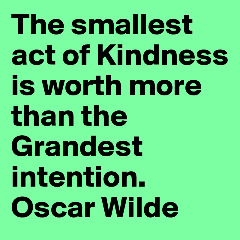 The smallest act of Kindness 
is worth more than the Grandest intention. Oscar Wilde