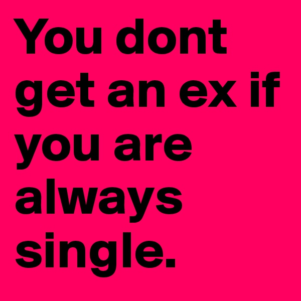 You dont get an ex if you are always single. 