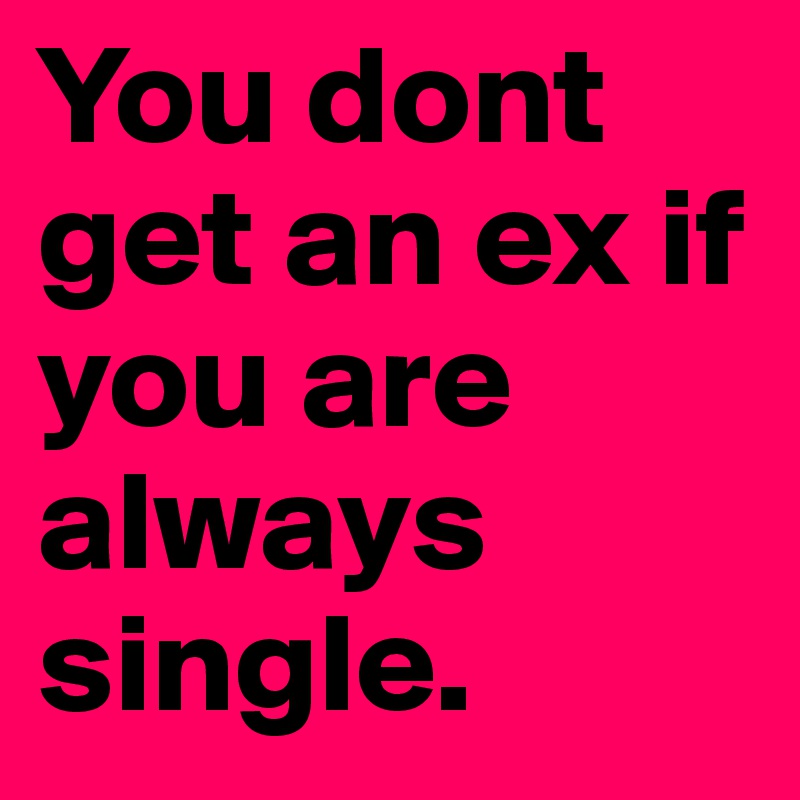 You dont get an ex if you are always single. 