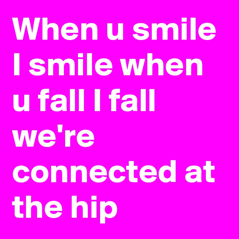 When u smile I smile when u fall I fall we're connected at the hip 