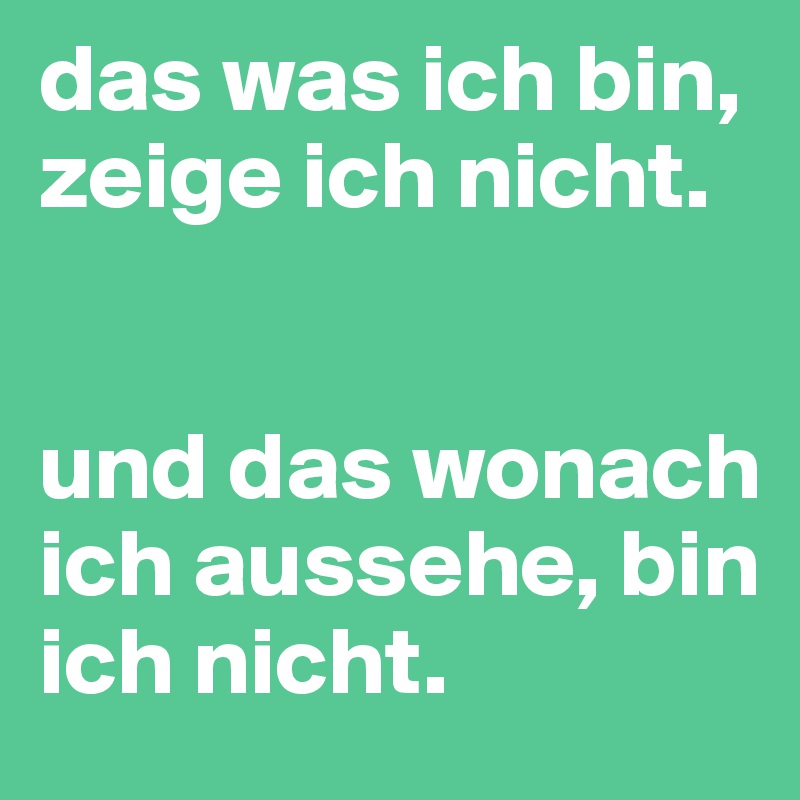 das was ich bin, zeige ich nicht. 


und das wonach ich aussehe, bin ich nicht. 