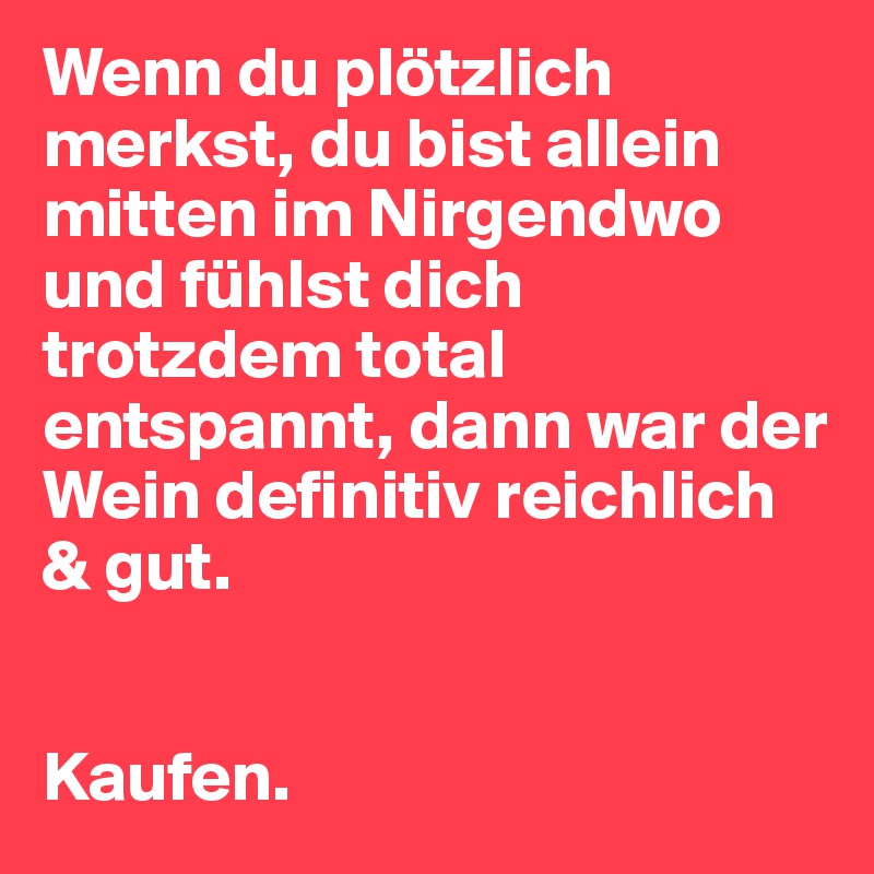 Wenn du plötzlich merkst, du bist allein mitten im Nirgendwo und fühlst dich trotzdem total entspannt, dann war der Wein definitiv reichlich & gut. 


Kaufen. 