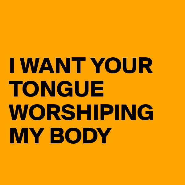 

I WANT YOUR TONGUE WORSHIPING MY BODY

