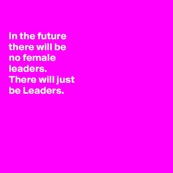 

In the future
there will be
no female 
leaders.
There will just
be Leaders.





