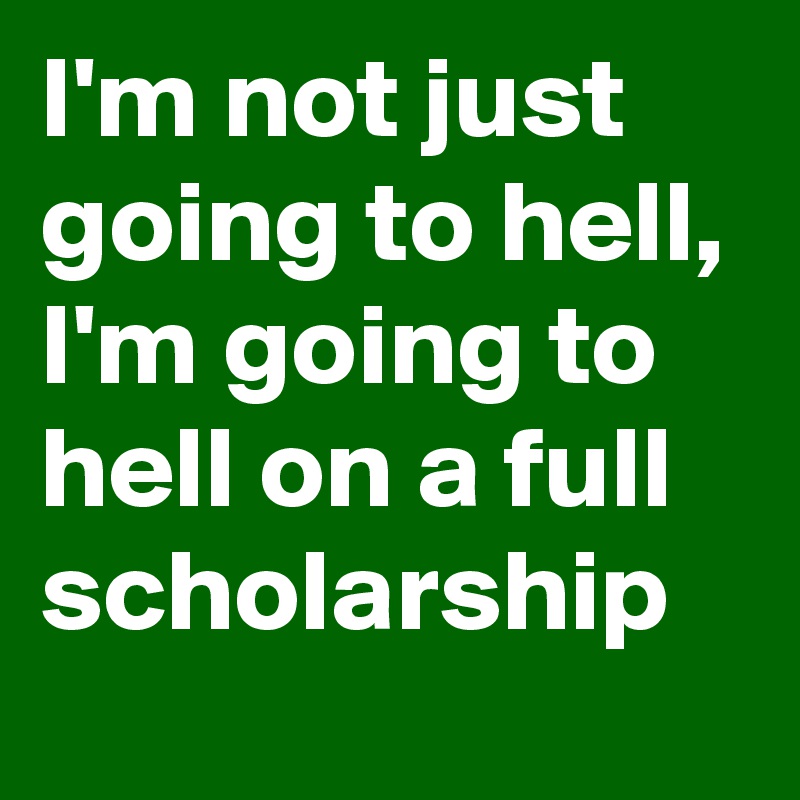 I'm not just going to hell, I'm going to hell on a full scholarship