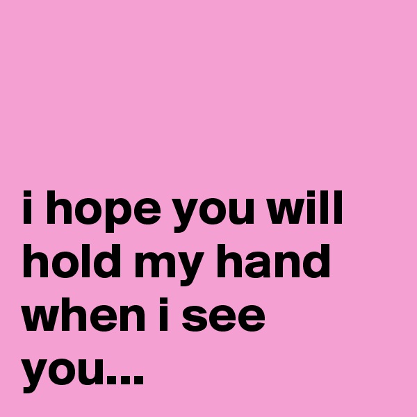 


i hope you will hold my hand when i see you...