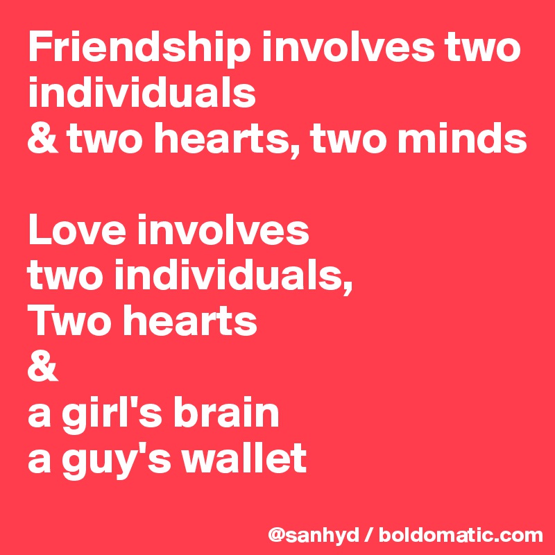 Friendship involves two individuals
& two hearts, two minds

Love involves
two individuals,
Two hearts
&
a girl's brain
a guy's wallet
