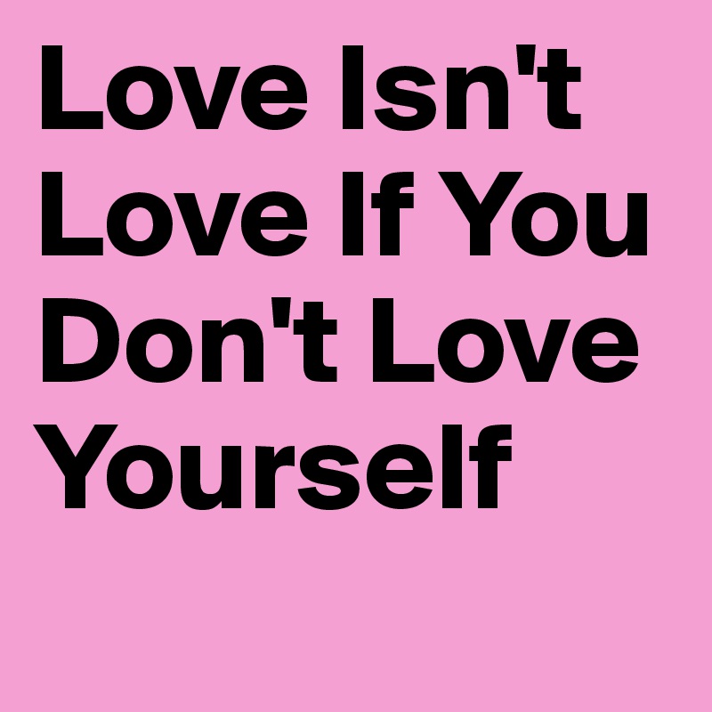 Love Isn't Love If You Don't Love Yourself
