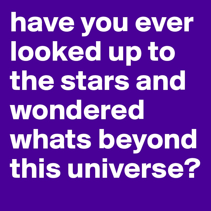 have you ever looked up to the stars and wondered whats beyond this universe? 