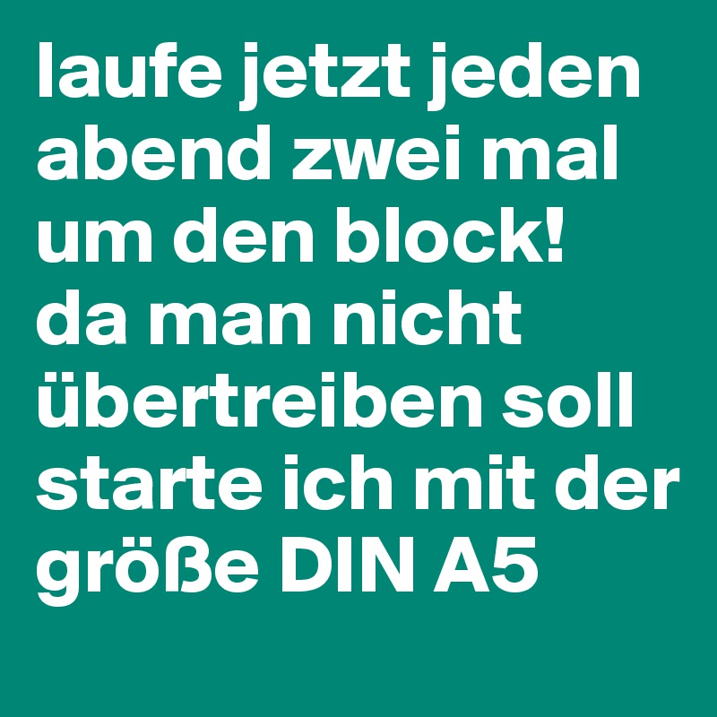 laufe jetzt jeden abend zwei mal um den block!
da man nicht übertreiben soll starte ich mit der größe DIN A5