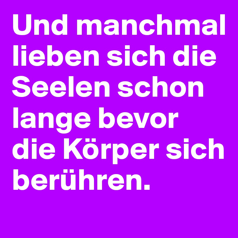 Und manchmal lieben sich die Seelen schon lange bevor die Körper sich berühren.