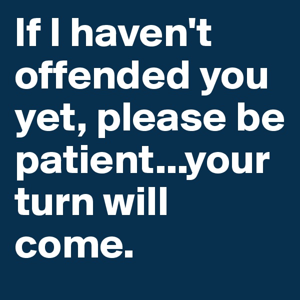 If I haven't offended you yet, please be patient...your turn will come.