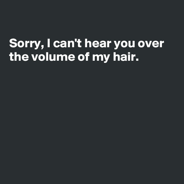 

Sorry, I can't hear you over
the volume of my hair.







