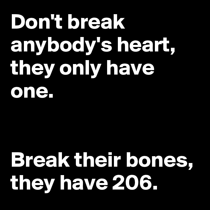 Don't break anybody's heart, they only have one.


Break their bones, they have 206.  