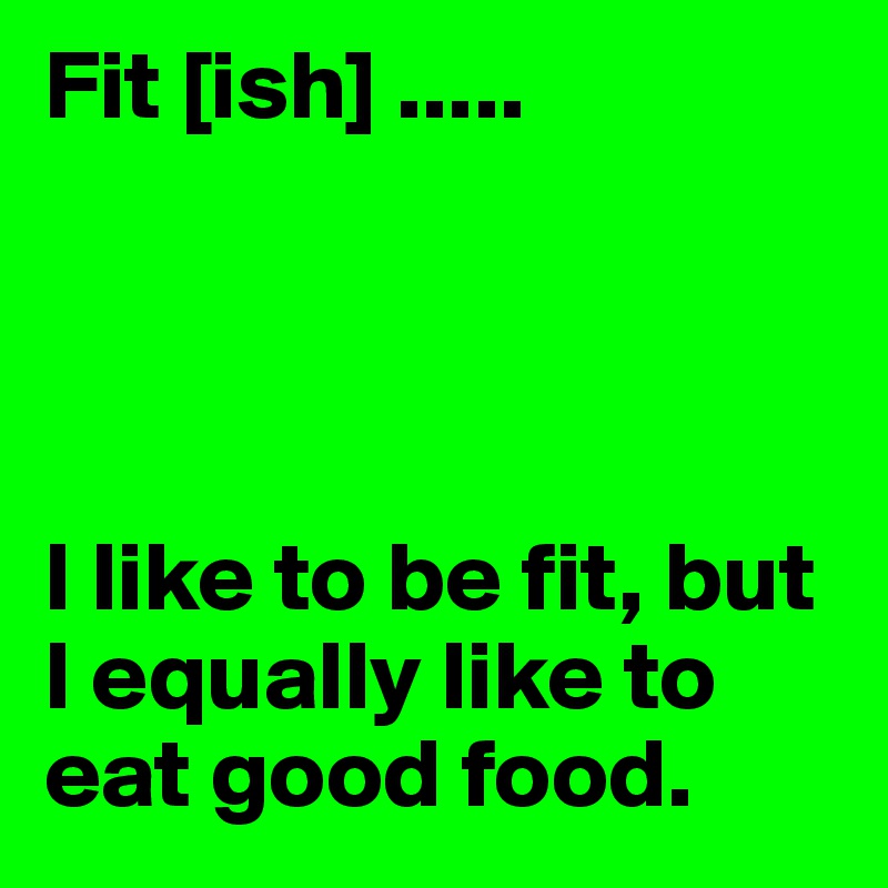 Fit [ish] .....




I like to be fit, but I equally like to eat good food. 