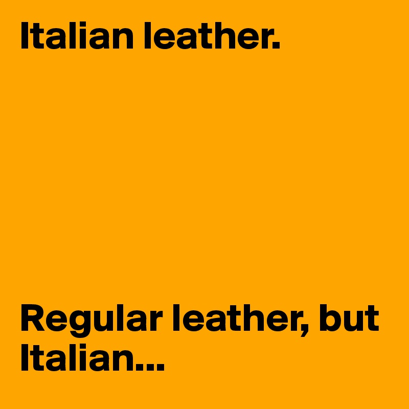 Italian leather.






Regular leather, but Italian...