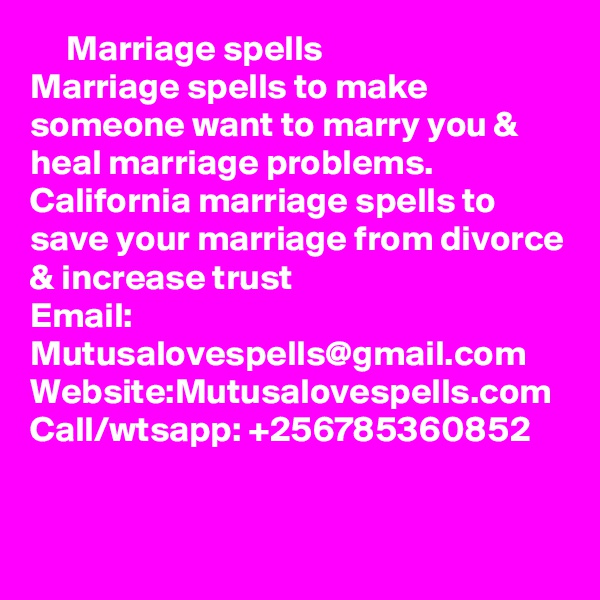      Marriage spells
Marriage spells to make someone want to marry you & heal marriage problems. California marriage spells to save your marriage from divorce & increase trust
Email: Mutusalovespells@gmail.com
Website:Mutusalovespells.com
Call/wtsapp: +256785360852