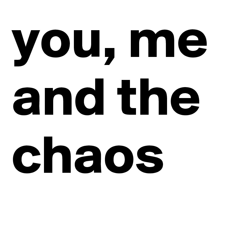 you, me and the chaos