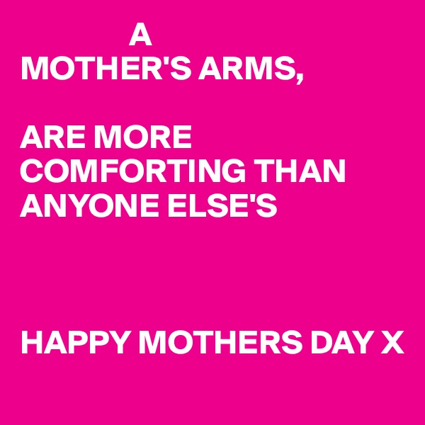                 A
MOTHER'S ARMS,

ARE MORE COMFORTING THAN 
ANYONE ELSE'S 



HAPPY MOTHERS DAY X