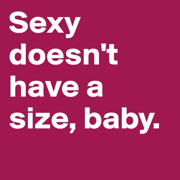Sexy doesn't have a size, baby.
