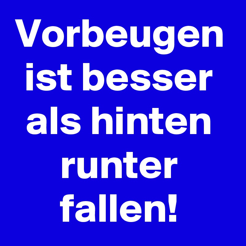 Vorbeugen ist besser als hinten runter fallen!