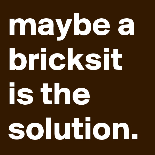 maybe a bricksit is the solution.