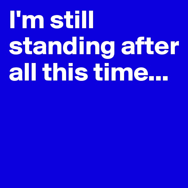 I'm still standing after all this time...


