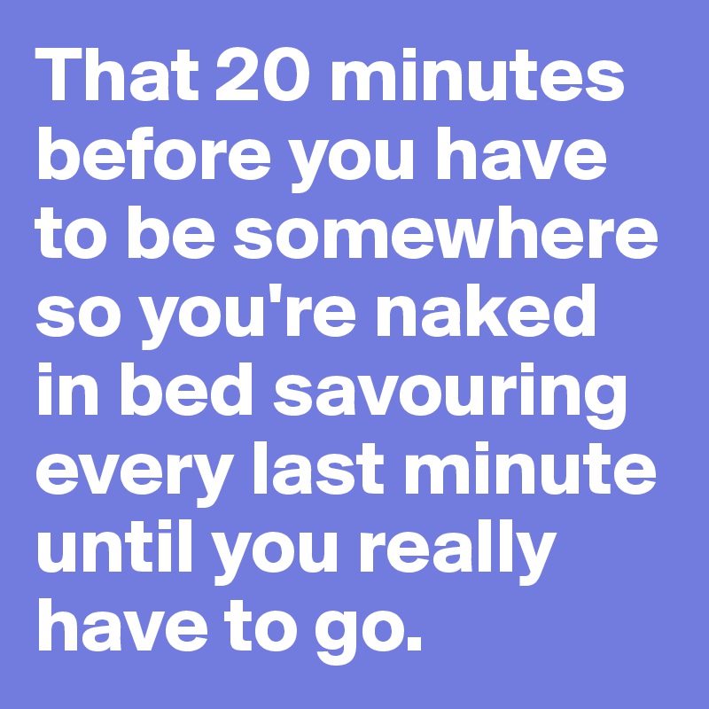 That 20 minutes before you have to be somewhere so you're naked in bed savouring every last minute until you really have to go.