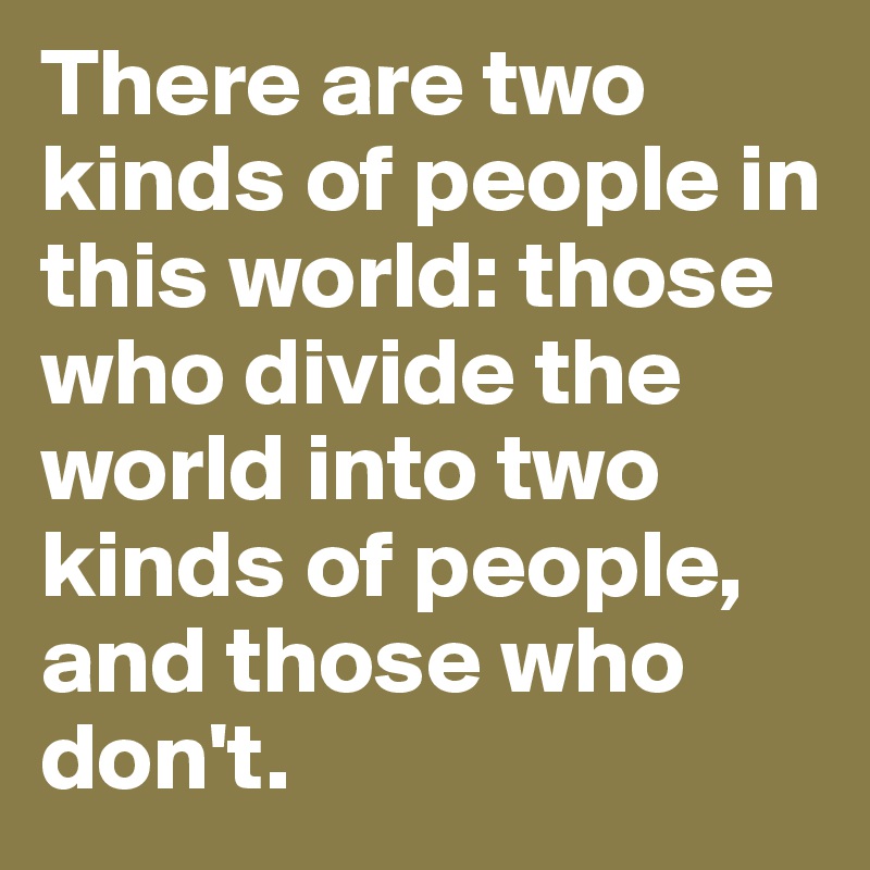 There are two kinds of people in this world: those who divide the world into two kinds of people, and those who don't.