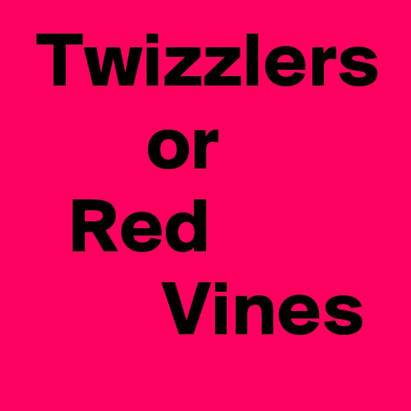  Twizzlers
        or
   Red                    Vines