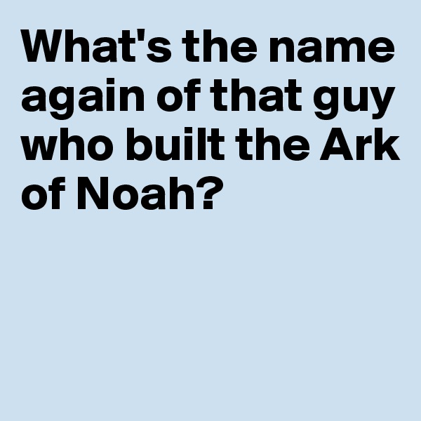 What's the name again of that guy who built the Ark 
of Noah?


