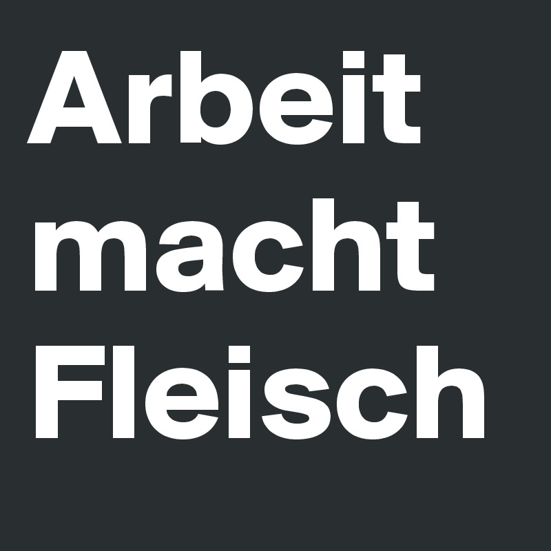 Arbeit macht Fleisch