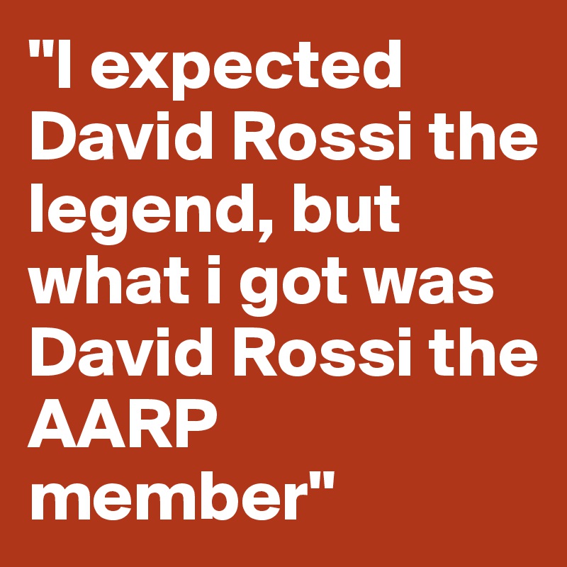 "I expected David Rossi the legend, but what i got was David Rossi the AARP member"