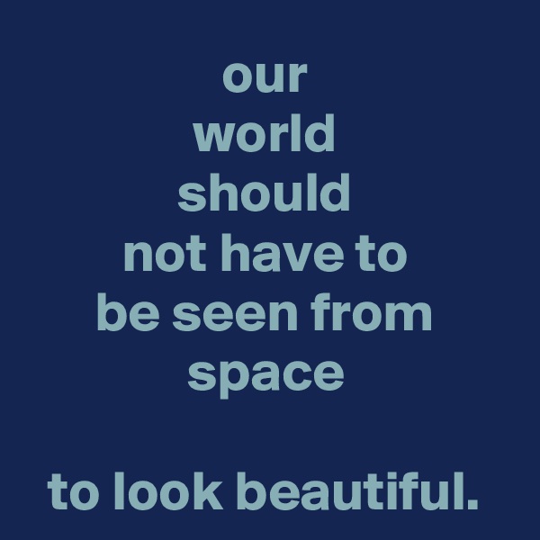 our
world
should
not have to
be seen from space

to look beautiful.