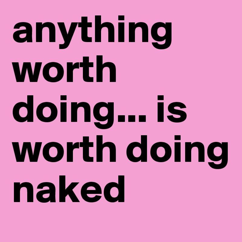 anything  worth doing... is worth doing naked 