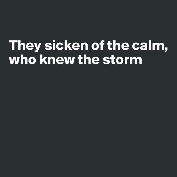 

They sicken of the calm,
who knew the storm






