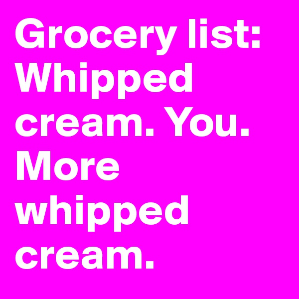 Grocery list: Whipped cream. You. More whipped cream. 