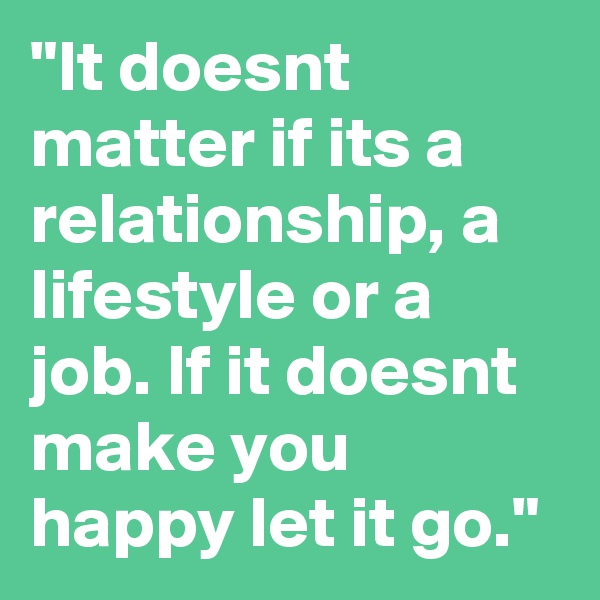 "It doesnt matter if its a relationship, a lifestyle or a job. If it doesnt make you happy let it go." 