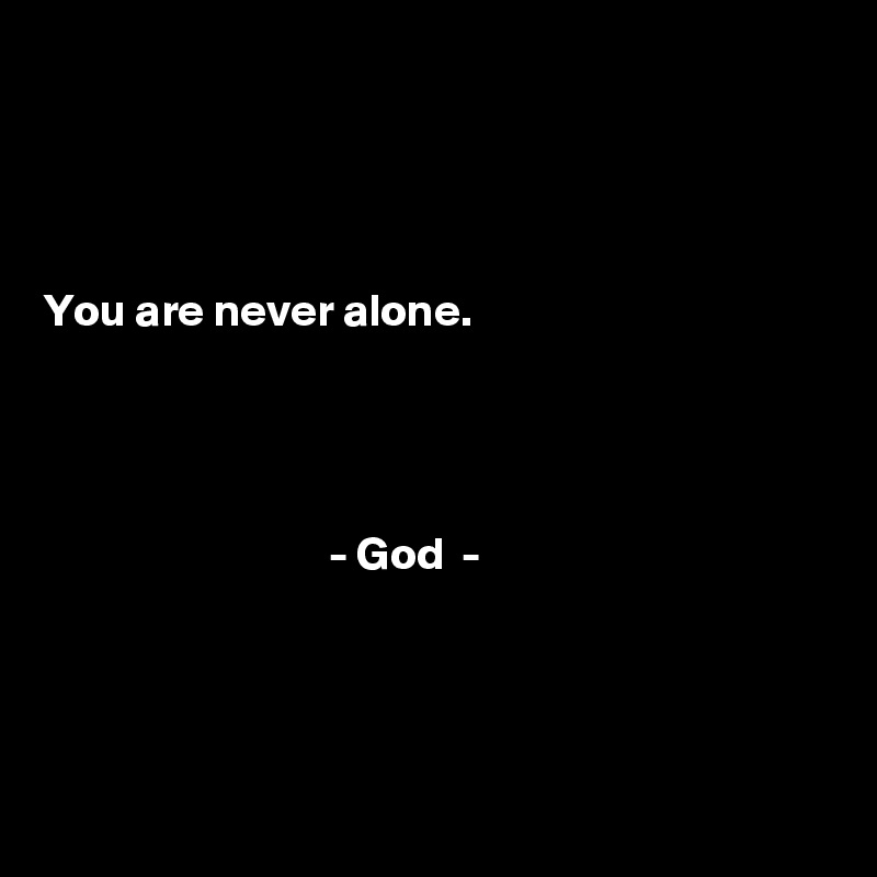 




You are never alone.




                               - God  -  
    



