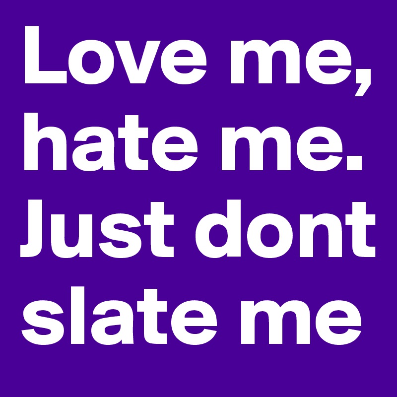 Love me, hate me. Just dont slate me