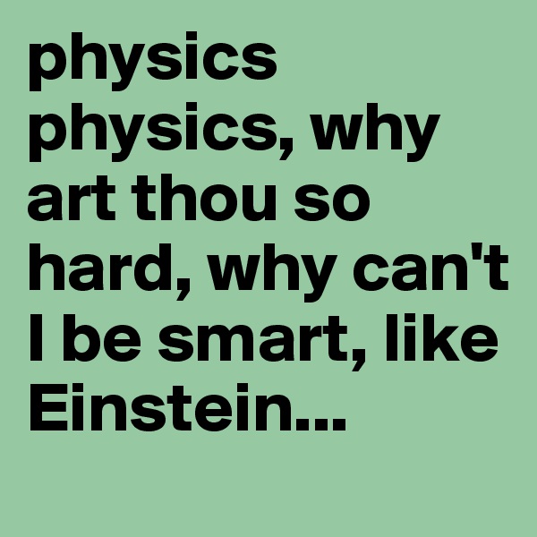 physics physics, why art thou so hard, why can't I be smart, like Einstein...