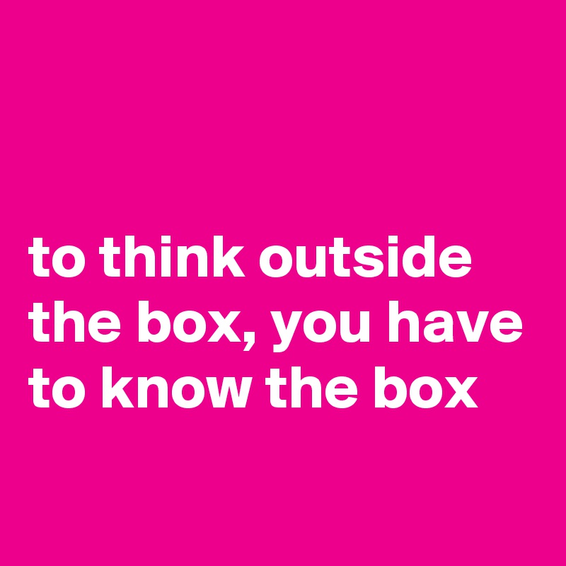 


to think outside the box, you have to know the box
