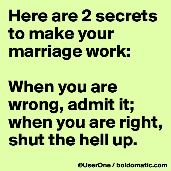 Here are 2 secrets
to make your marriage work:

When you are wrong, admit it; when you are right, shut the hell up.