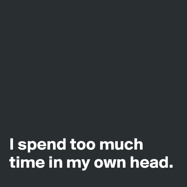 






I spend too much time in my own head. 